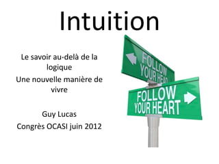 Intuition
 Le savoir au-delà de la
        logique
Une nouvelle manière de
          vivre

      Guy Lucas
Congrès OCASI juin 2012
 