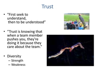 Trust
• “First seek to
understand,
then to be understood”
• “Trust is knowing that
when a team member
pushes you, they're
doing it because they
care about the team.”
• Diversity
– Strength
– Weakness
 