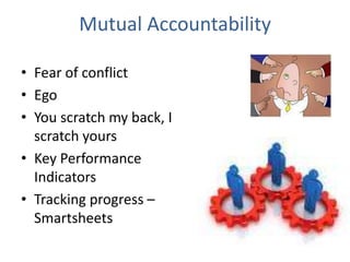 Mutual Accountability
• Fear of conflict
• Ego
• You scratch my back, I
scratch yours
• Key Performance
Indicators
• Tracking progress –
Smartsheets
 