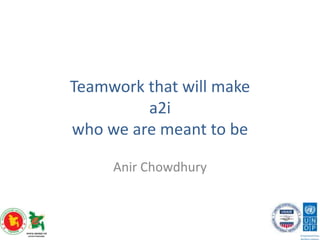 Teamwork that will make
a2i
who we are meant to be
Anir Chowdhury
 