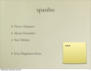 spasibo

              • Victor Naumov
              • Alexei Demidov
              • Yuri Yakhin
                                           m,m,m



              • Irina Bogdanovskaia


Wednesday, December 29, 2010                       1
 