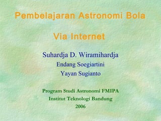 Pembelajaran Astronomi Bola
Via Internet
Suhardja D. Wiramihardja
Endang Soegiartini
Yayan Sugianto
Program Studi Astronomi FMIPA
Institut Teknologi Bandung
2006
 