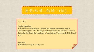 一…就：
English meaning:
要是/如果⋯⋯的話 (rúguǒ... dehuà) is a pattern commonly used in
Chinese to express “if.” An easy way to remember the pattern‘s format is
that in the full form, the condition is “sandwiched” between要是/如果 and
的話.
Structure:
要是/如果 ⋯⋯ 的話 ，(就) ⋯⋯
要是/如果...的話，(就)...
 