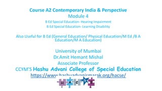 Course A2 Contemporary India & Perspective
Module 4
B Ed Special Education- Hearing Impairment
B Ed Special Education- Learning Disability
Also Useful for B Ed (General Education/ Physical Education/M Ed /B A
Education/M A Education)
University of Mumbai
Dr.Amit Hemant Mishal
Associate Professor
CCYM’S Hashu Advani College of Special Education
https://www.hashuadvanismarak.org/hacse/
 