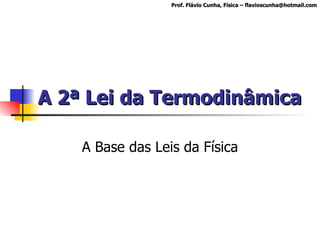 A 2ª Lei da Termodinâmica A Base das Leis da Física Prof. Flávio Cunha, Física – flavioscunha@hotmail.com 