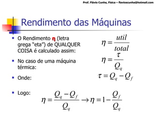 Rendimento das Máquinas O Rendimento  η  (letra grega “eta”) de QUALQUER COISA é calculado assim: No caso de uma máquina térmica: Onde:  Logo: Prof. Flávio Cunha, Física – flavioscunha@hotmail.com 