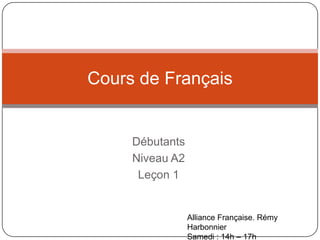 Débutants
Niveau A2
Leçon 1
Cours de Français
Alliance Française. Rémy
Harbonnier
Samedi : 14h – 17h
 