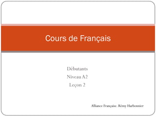 Débutants
NiveauA2
Leçon 2
Cours de Français
Alliance Française. Rémy Harbonnier
 