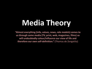 Media Theory
“Almost everything (info, values, news, role models) comes to
 us through some media (TV, print, web, magazines, films) so
    will undoubtedly colour/influence our view of life and
  therefore our own self-definition.” (Thomas de Zengotita)
 