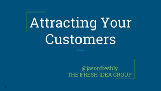 Attracting Your
Customers
@jasonfreshly
THE FRESH IDEA GROUP
1
 