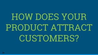 HOW DOES YOUR
PRODUCT ATTRACT
CUSTOMERS?
24
 