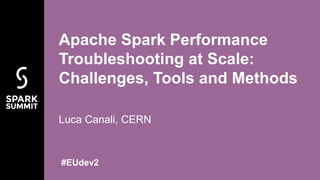 Luca Canali, CERN
Apache Spark Performance
Troubleshooting at Scale:
Challenges, Tools and Methods
#EUdev2
 