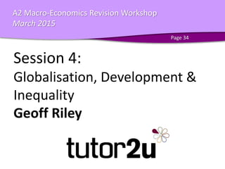 A2 Macro-Economics - March 2015
A2 Macro-Economics Revision Workshop
March 2015
Session 4:
Globalisation, Development &
Inequality
Geoff Riley
Page 34
 
