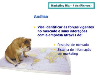 An á lise Visa identificar as for ç as vigentes no mercado e suas intera ç ões com a empresa atrav é s de: Pesquisa de mercado Sistema de informa ç ão em marketing Marketing Mix – 4 As (Richers) 