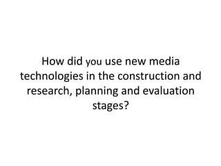 How did you use new media
technologies in the construction and
research, planning and evaluation
stages?
 