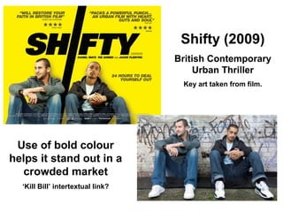 Shifty (2009)
British Contemporary
Urban Thriller
Key art taken from film.
Use of bold colour
helps it stand out in a
crowded market
‘Kill Bill’ intertextual link?
 