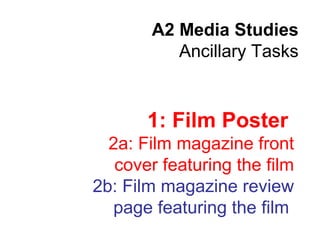 A2 Media Studies
Ancillary Tasks
1: Film Poster
2a: Film magazine front
cover featuring the film
2b: Film magazine review
page featuring the film
 