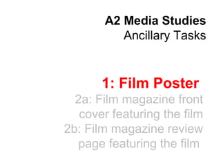 A2 Media Studies
Ancillary Tasks

1: Film Poster
2a: Film magazine front
cover featuring the film
2b: Film magazine review
page featuring the film

 