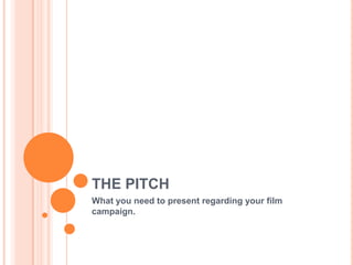 THE PITCH What you need to present regarding your film campaign. 