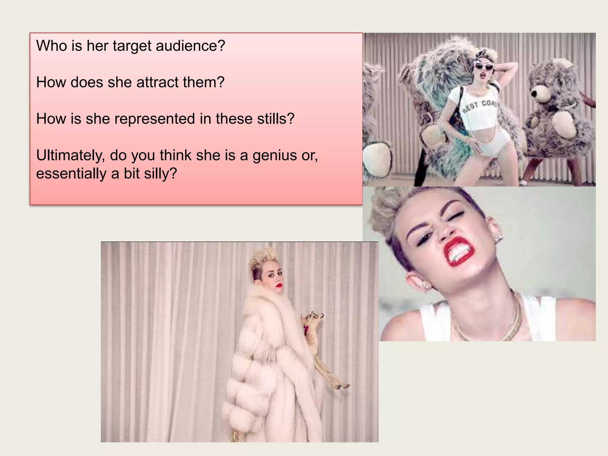 Who is her target audience?
How does she attract them?
How is she represented in these stills?
Ultimately, do you think she is a genius or,
essentially a bit silly?