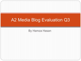By Hamza Hasan
A2 Media Blog Evaluation Q3
 