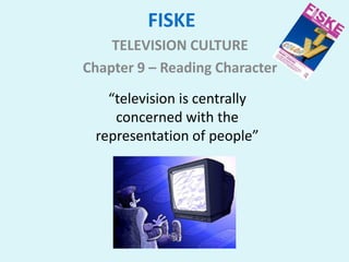 FISKE
    TELEVISION CULTURE
Chapter 9 – Reading Character
   “television is centrally
    concerned with the
 representation of people”
 