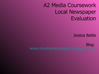 A2 Media Coursework Local Newspaper Evaluation Jessica Battle Blog:  www.nowitsanewspaper.blogspot.com   