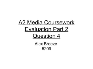 A2 Media Coursework
  Evaluation Part 2
    Question 4
     Alex Breeze
         5209
 