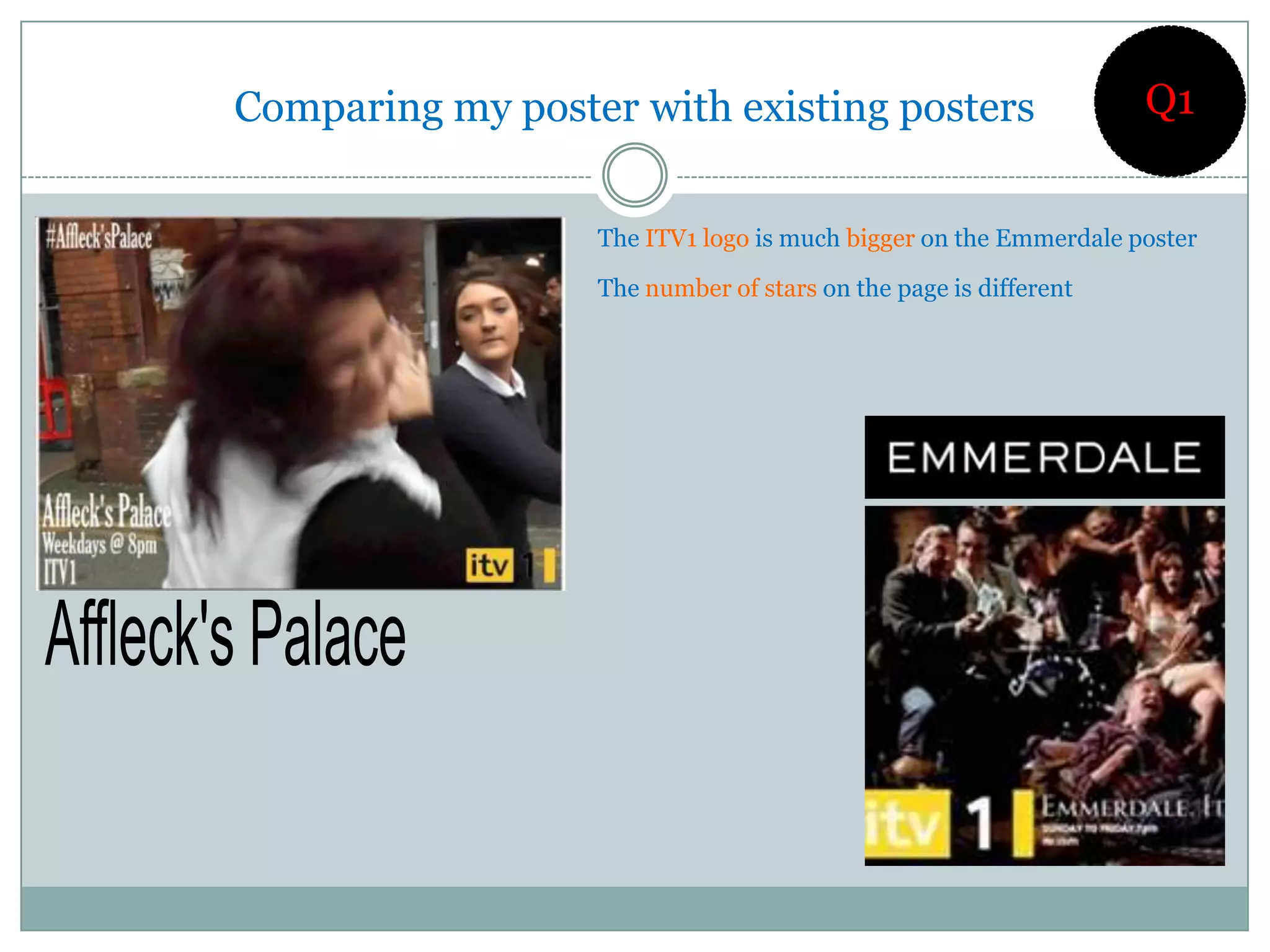 Comparing my poster with existing posters                        Q1


                  The ITV1 logo is much bigger on the Emmerdale poster

                  The number of stars on the page is different
 