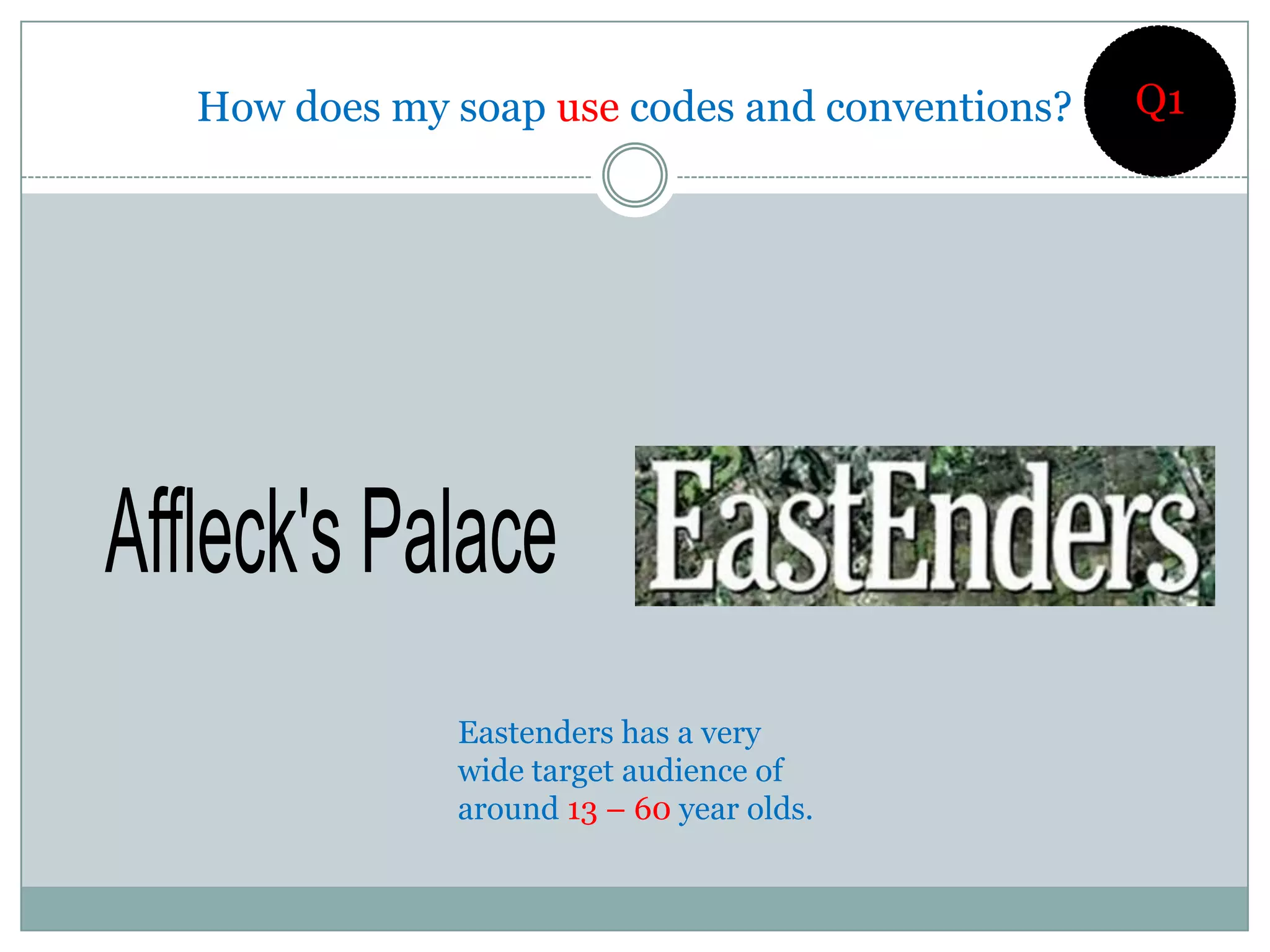 How does my soap use codes and conventions?   Q1




            Eastenders has a very
            wide target audience of
            around 13 – 60 year olds.
 