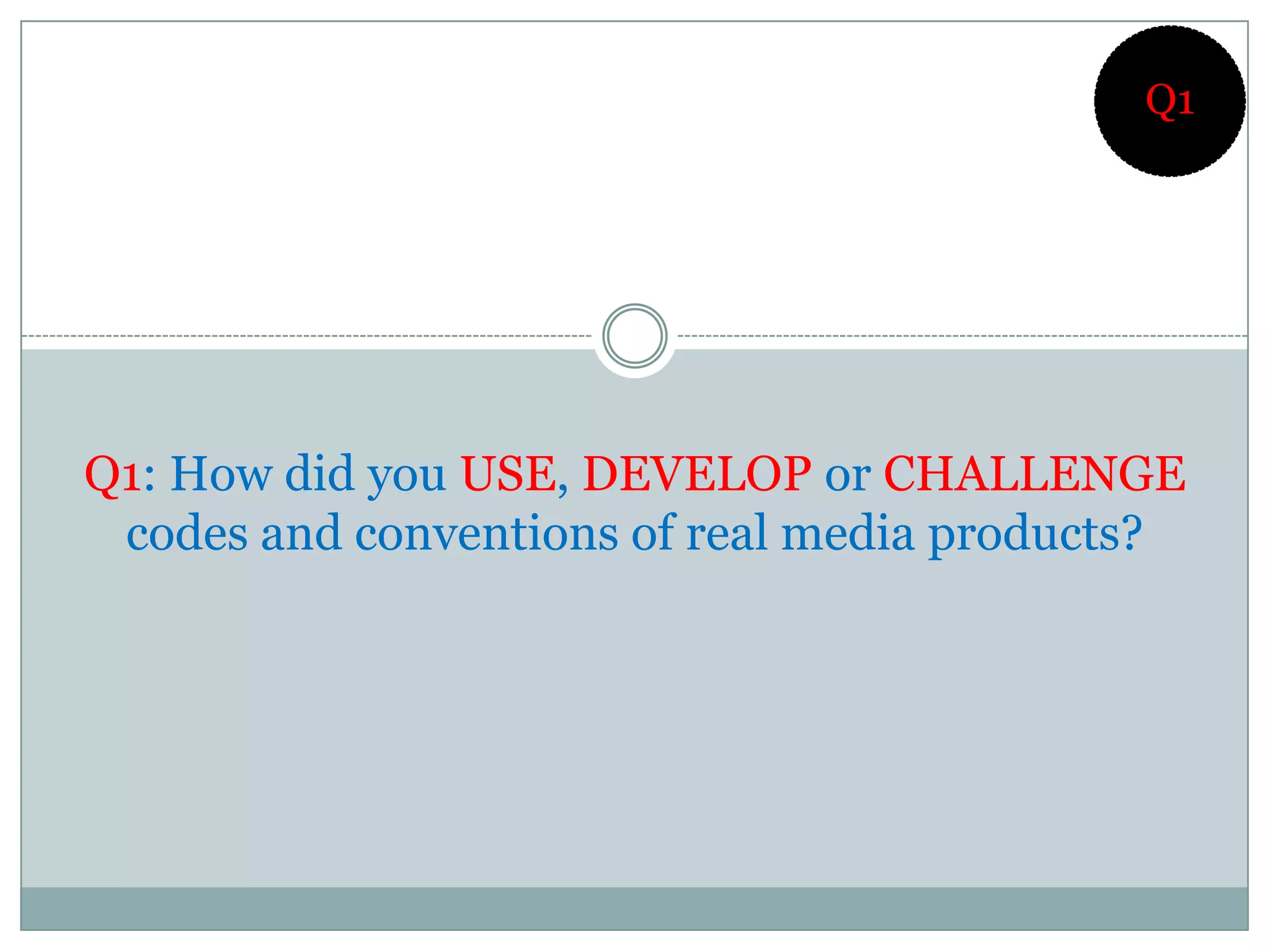 Q1




Q1: How did you USE, DEVELOP or CHALLENGE
 codes and conventions of real media products?
 