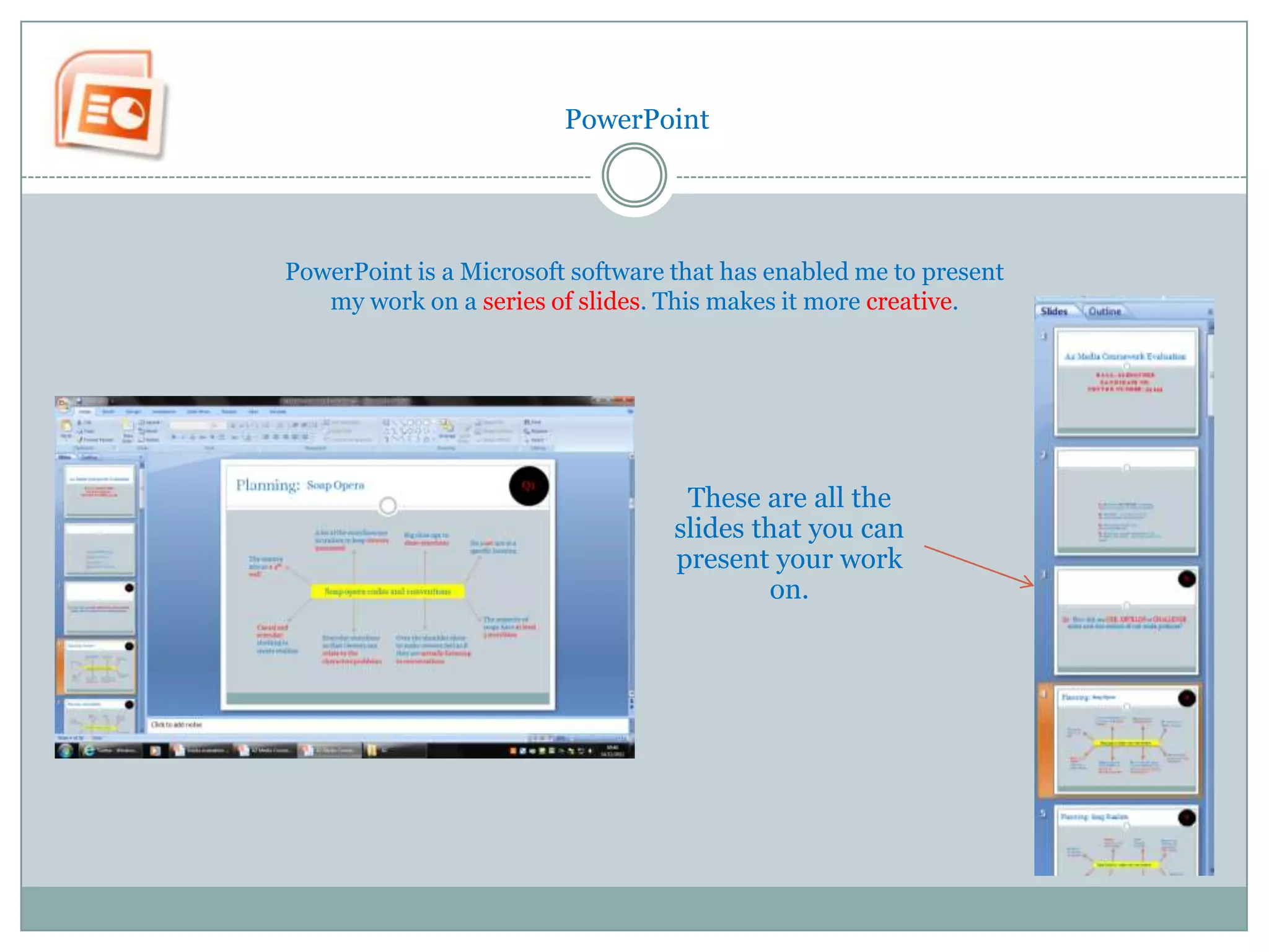 PowerPoint




PowerPoint is a Microsoft software that has enabled me to present
   my work on a series of slides. This makes it more creative.




                                    These are all the
                                   slides that you can
                                   present your work
                                            on.
 