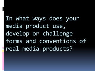 In what ways does your media product use, develop or challenge forms and conventions of real media products?