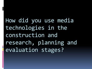 How did you use media technologies in the construction and research, planning and evaluation stages?