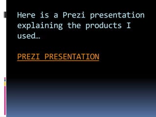 Here is a Prezi presentation explaining the products I used…PREZI PRESENTATION