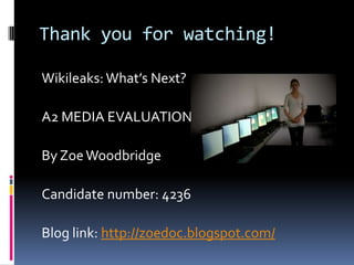 Thank you for watching! Wikileaks: What’s Next? A2 MEDIA EVALUATIONBy Zoe WoodbridgeCandidate number: 4236Blog link: http://zoedoc.blogspot.com/