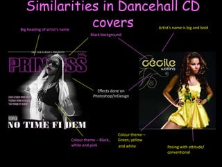 Similarities in Dancehall CD coversArtist’s name is big and boldBig heading of artist’s nameBlack backgroundEffects done on Photoshop/InDesignColour theme – Green, yellow         and white Colour theme – Black, white and pinkPosing with attitude/ conventional