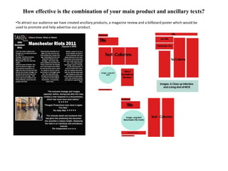How effective is the combination of your main product and ancillary texts?
•To attract our audience we have created ancillary products, a magazine review and a billboard poster which would be
used to promote and help advertise our product.
 