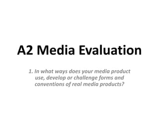 A2 Media Evaluation
 1. In what ways does your media product
    use, develop or challenge forms and
    conventions of real media products?
 