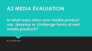 A2 MEDIA EVALUATION
In what ways does your media product
use, develop or challenge forms of real
media products?
By Jack Bricknell
 