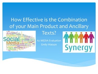 How Effective is the Combination
of your Main Product and Ancillary
Texts?
A2 MEDIA Evaluation
Emily Watson
 