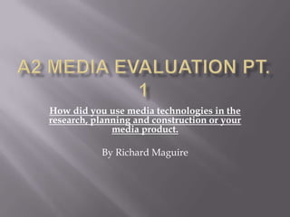 How did you use media technologies in the
research, planning and construction or your
              media product.

           By Richard Maguire
 