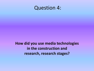 Question 4:  How did you use media technologies in the construction and research, research stages? 