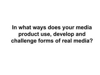 In what ways does your media
product use, develop and
challenge forms of real media?
 