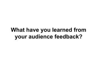 What have you learned from
your audience feedback?
 
