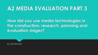 A2 MEDIA EVALUATION PART 3
How did you use media technologies in
the construction, research, planning and
evaluation stages?
By Jack Bricknell
 