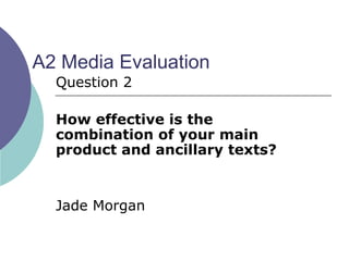 A2 Media Evaluation
Question 2
How effective is the
combination of your main
product and ancillary texts?
Jade Morgan
 