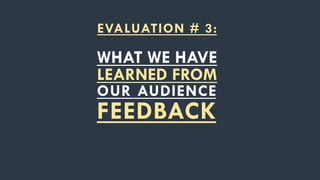 EVALUATION # 3:

WHAT WE HAVE
LEARNED FROM
OUR AUDIENCE
FEEDBACK
 