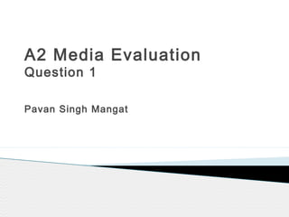 A2 Media Evaluation
Question 1
Pavan Singh Mangat
 
