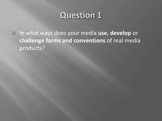 

In what ways does your media use, develop or
challenge forms and conventions of real media
products?

 